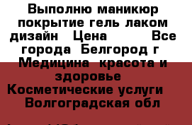 Выполню маникюр,покрытие гель-лаком дизайн › Цена ­ 400 - Все города, Белгород г. Медицина, красота и здоровье » Косметические услуги   . Волгоградская обл.